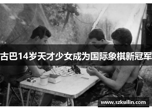 古巴14岁天才少女成为国际象棋新冠军